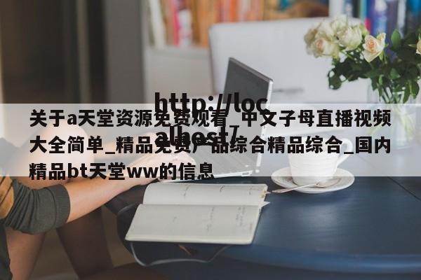 关于a天堂资源免费观看_中文子母直播视频大全简单_精品免费产品综合精品综合_国内精品bt天堂ww的信息