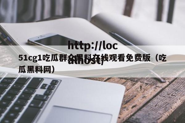 51cg1吃瓜群众黑料在线观看免费版（吃瓜黑料网）